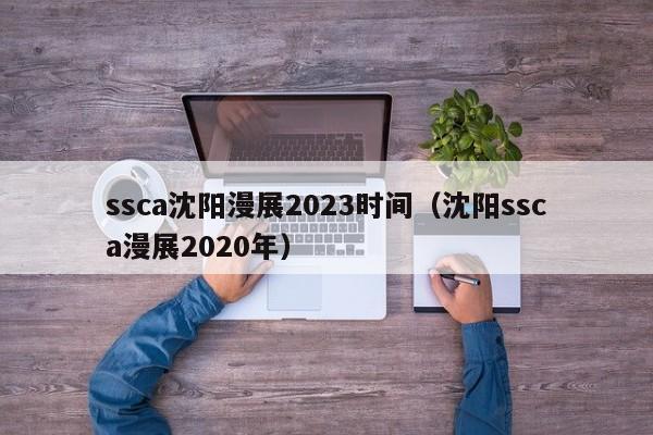 ssca沈阳漫展2023时间（沈阳ssca漫展2020年）