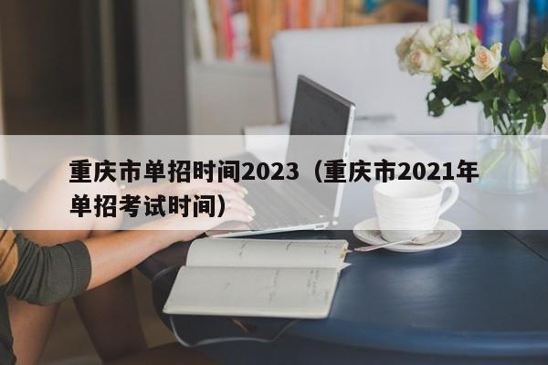 重庆市单招时间2023（重庆市2021年单招考试时间）