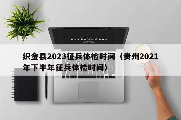 织金县2023征兵体检时间（贵州2021年下半年征兵体检时间）