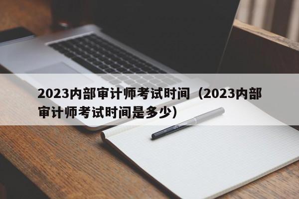 2023内部审计师考试时间（2023内部审计师考试时间是多少）