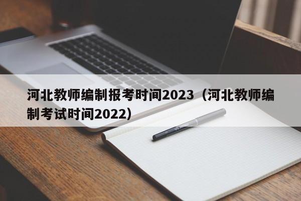 河北教师编制报考时间2023（河北教师编制考试时间2022）