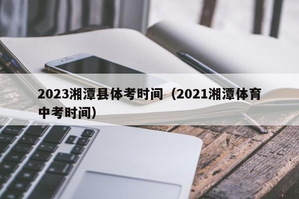 2023湘潭县体考时间（2021湘潭体育中考时间）
