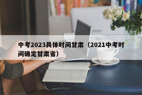 中考2023具体时间甘肃（2021中考时间确定甘肃省）