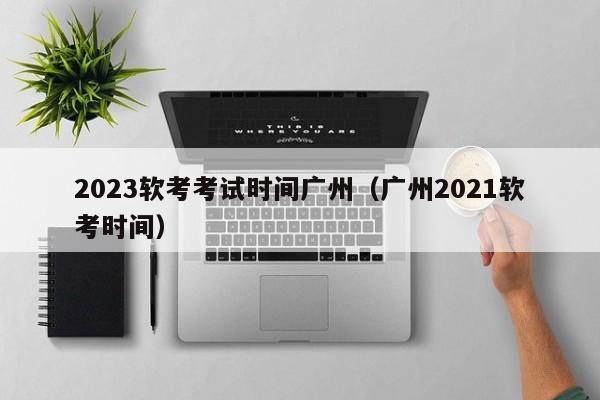 2023软考考试时间广州（广州2021软考时间）