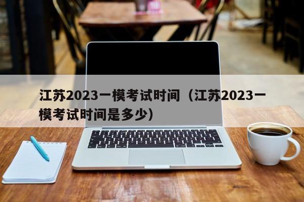 江苏2023一模考试时间（江苏2023一模考试时间是多少）