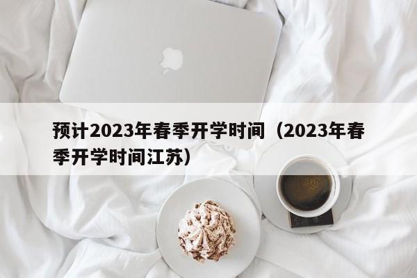 预计2023年春季开学时间（2023年春季开学时间江苏）