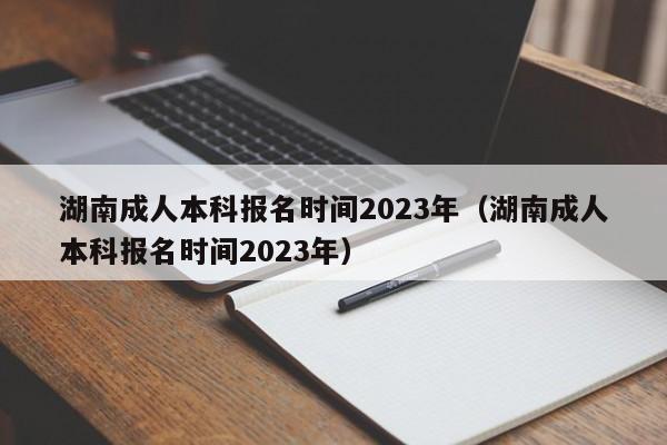 湖南成人本科报名时间2023年（湖南成人本科报名时间2023年）