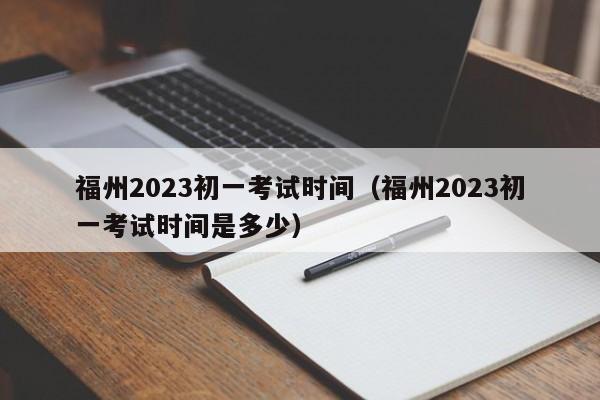 福州2023初一考试时间（福州2023初一考试时间是多少）