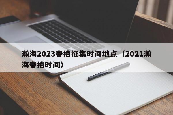 瀚海2023春拍征集时间地点（2021瀚海春拍时间）