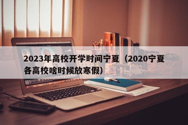 2023年高校开学时间宁夏（2020宁夏各高校啥时候放寒假）