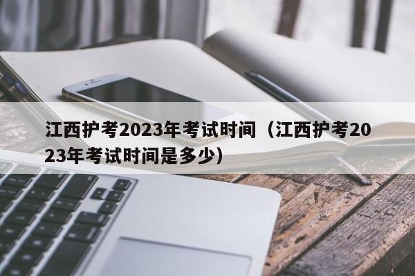 江西护考2023年考试时间（江西护考2023年考试时间是多少）