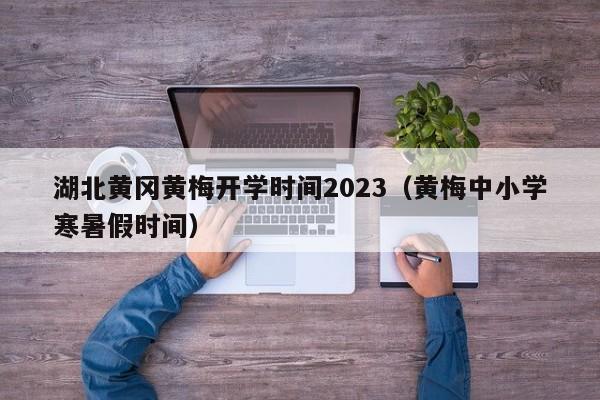 湖北黄冈黄梅开学时间2023（黄梅中小学寒暑假时间）