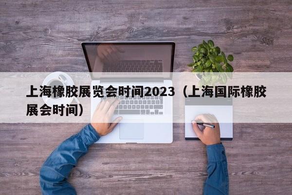 上海橡胶展览会时间2023（上海国际橡胶展会时间）