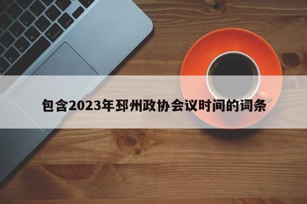 包含2023年邳州政协会议时间的词条