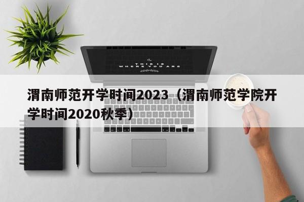 渭南师范开学时间2023（渭南师范学院开学时间2020秋季）