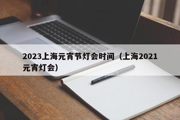 2023上海元宵节灯会时间（上海2021元宵灯会）