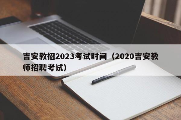 吉安教招2023考试时间（2020吉安教师招聘考试）