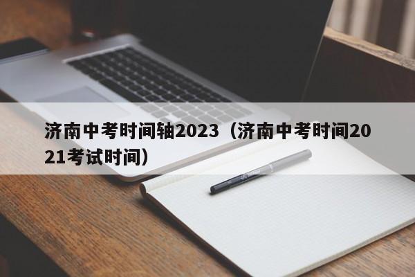 济南中考时间轴2023（济南中考时间2021考试时间）