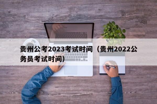 贵州公考2023考试时间（贵州2022公务员考试时间）