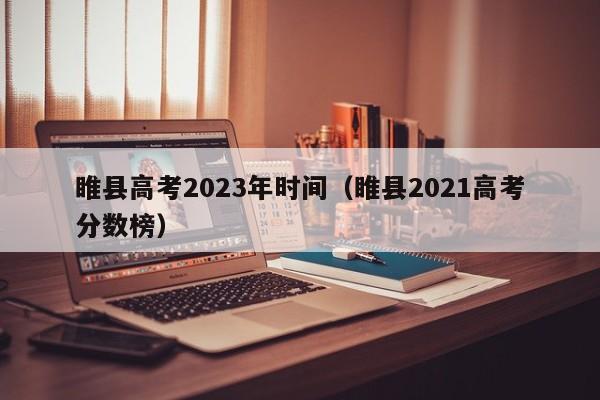 睢县高考2023年时间（睢县2021高考分数榜）