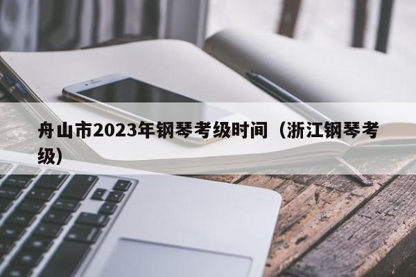 舟山市2023年钢琴考级时间（浙江钢琴考级）